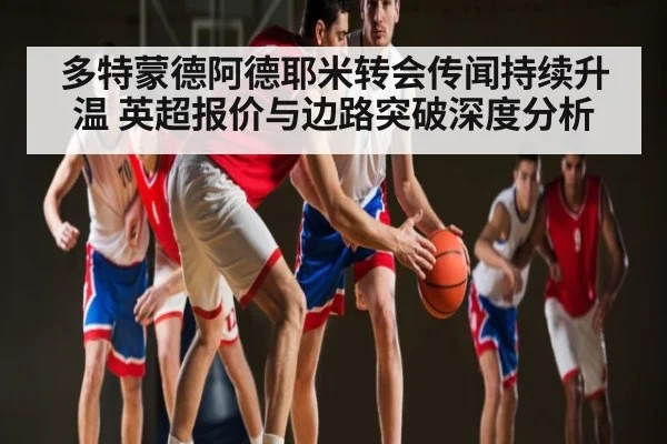 多特蒙德阿德耶米转会传闻持续升温 英超报价与边路突破深度分析