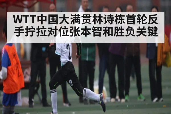 WTT中国大满贯林诗栋首轮反手拧拉对位张本智和胜负关键