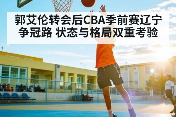 郭艾伦转会后CBA季前赛辽宁争冠路 状态与格局双重考验