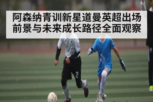 阿森纳青训新星道曼英超出场前景与未来成长路径全面观察