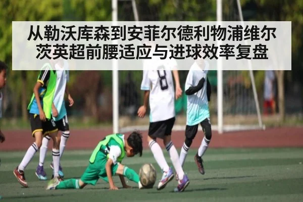 从勒沃库森到安菲尔德利物浦维尔茨英超前腰适应与进球效率复盘
