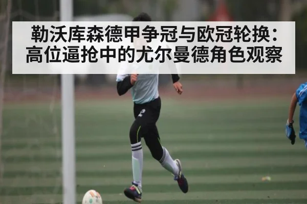勒沃库森德甲争冠与欧冠轮换：高位逼抢中的尤尔曼德角色观察