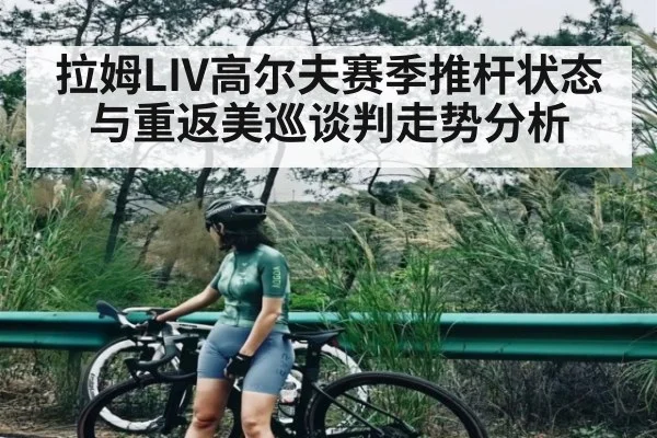 拉姆LIV高尔夫赛季推杆状态与重返美巡谈判走势分析